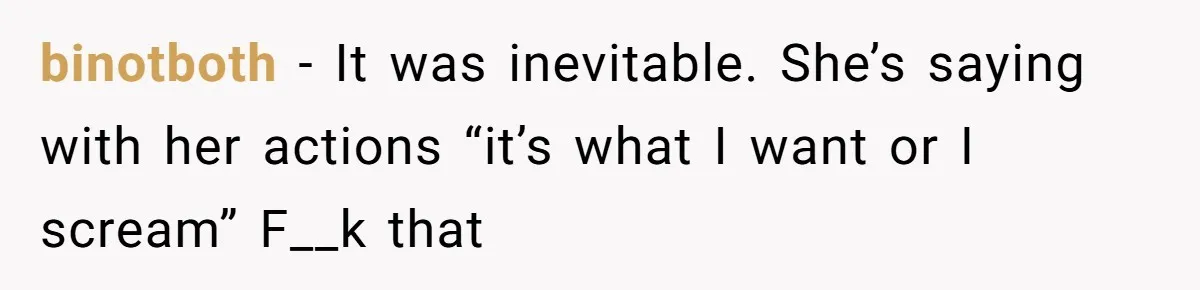 binotboth − It was inevitable. She’s saying with her actions “it’s what I want or I scream” F__k that
