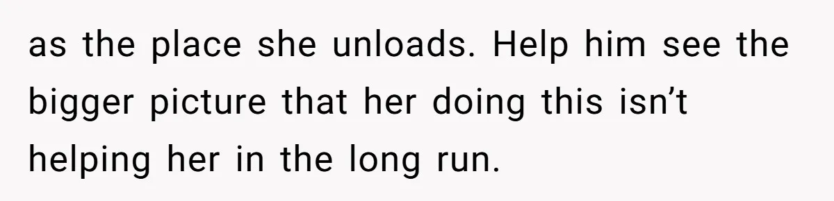 as the place she unloads. Help him see the bigger picture that her doing this isn’t helping her in the long run.