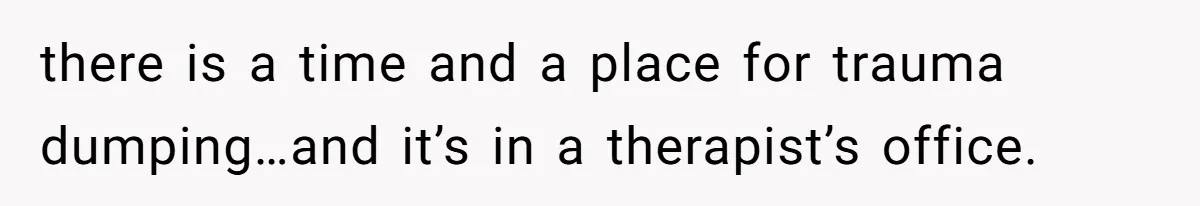there is a time and a place for trauma dumping…and it’s in a therapist’s office.