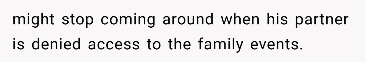 might stop coming around when his partner is denied access to the family events.