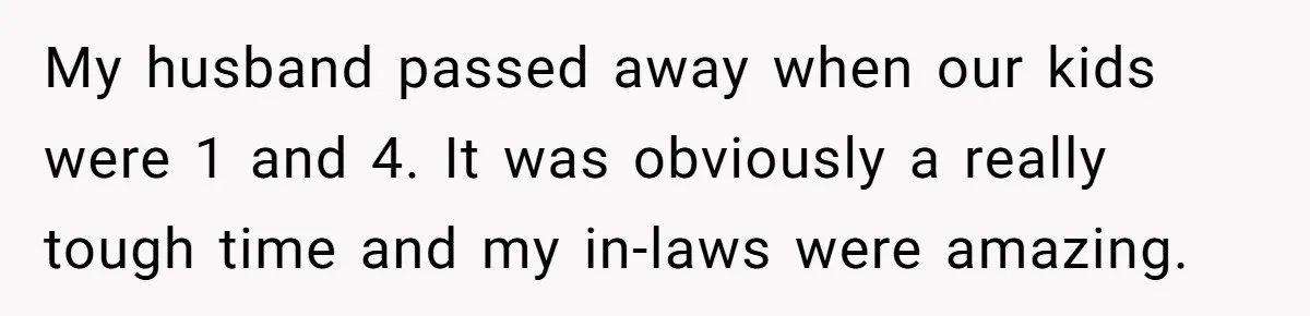 My husband passed away when our kids were 1 and 4. It was obviously a really tough time and my in-laws were amazing.