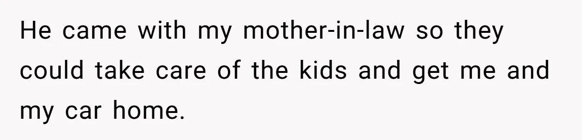 He came with my mother-in-law so they could take care of the kids and get me and my car home.