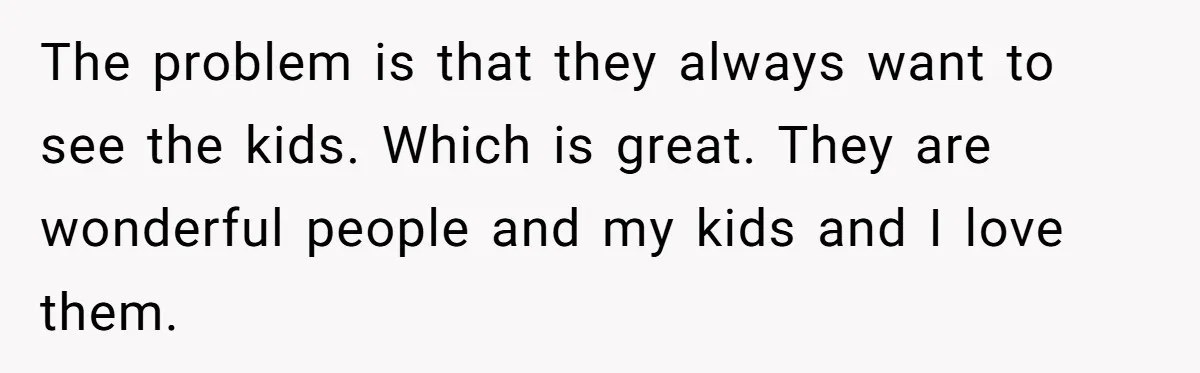 The problem is that they always want to see the kids. Which is great. They are wonderful people and my kids and I love them.