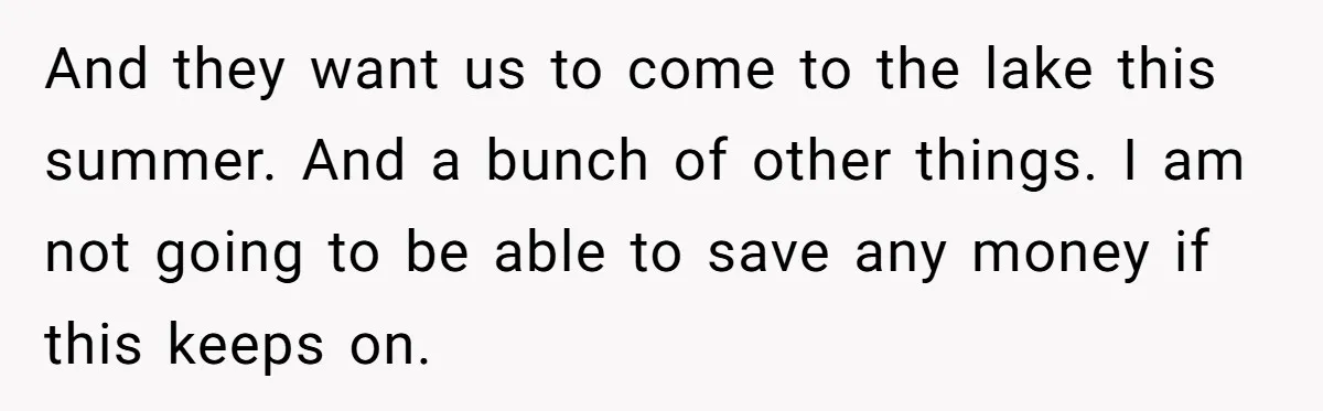 And they want us to come to the lake this summer. And a bunch of other things. I am not going to be able to save any money if this...