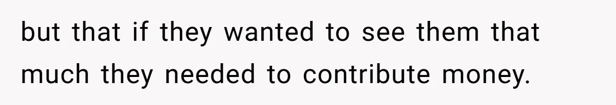 but that if they wanted to see them that much they needed to contribute money.