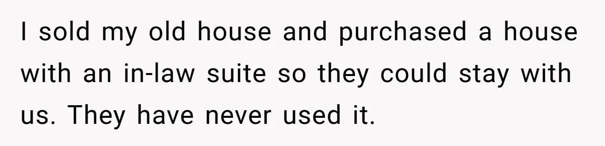 I sold my old house and purchased a house with an in-law suite so they could stay with us. They have never used it.