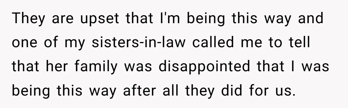 They are upset that I'm being this way and one of my sisters-in-law called me to tell that her family was disappointed that I was being this way after all...
