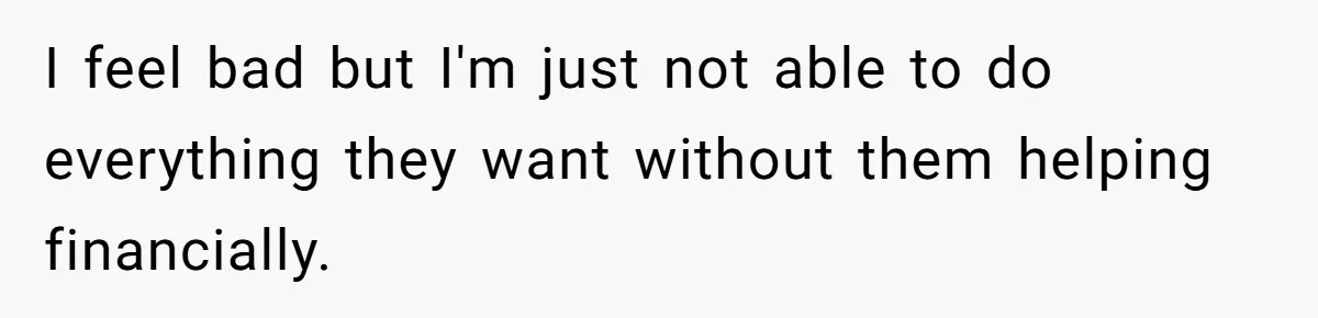 I feel bad but I'm just not able to do everything they want without them helping financially.