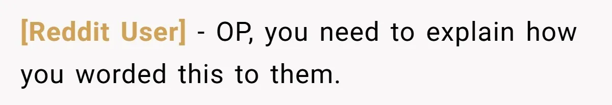 [Reddit User] − OP, you need to explain how you worded this to them.