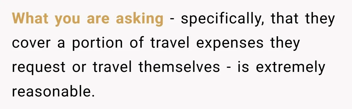What you are asking - specifically, that they cover a portion of travel expenses they request or travel themselves - is extremely reasonable.