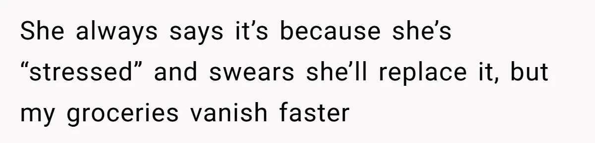 She always says it’s because she’s “stressed” and swears she’ll replace it, but my groceries vanish faster