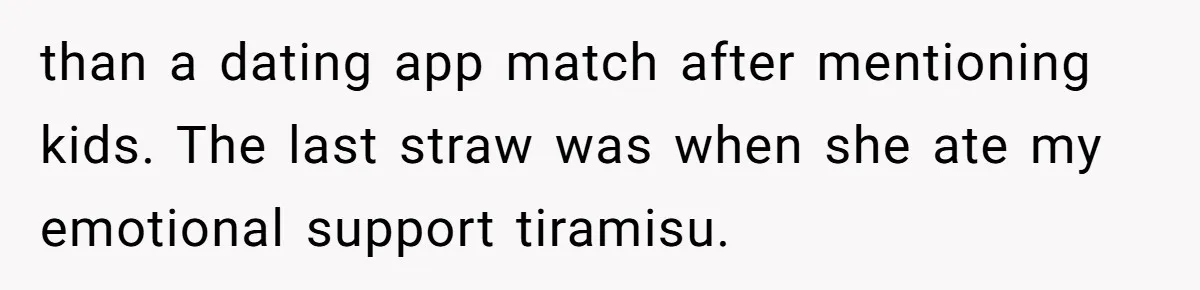 than a dating app match after mentioning kids. The last straw was when she ate my emotional support tiramisu.