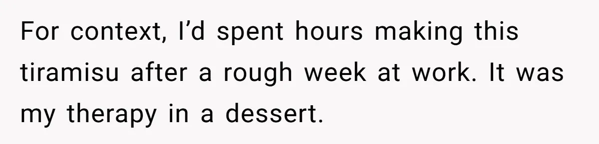 For context, I’d spent hours making this tiramisu after a rough week at work. It was my therapy in a dessert.