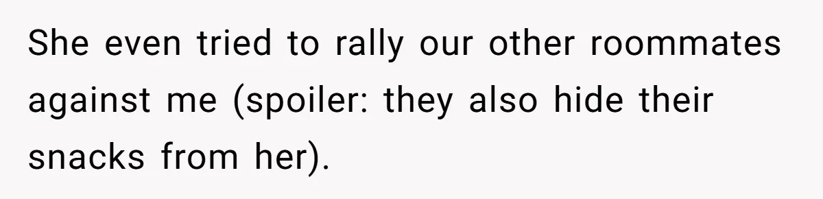 She even tried to rally our other roommates against me (spoiler: they also hide their snacks from her).