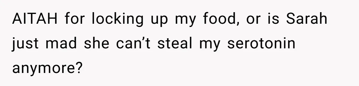 AITAH for locking up my food, or is Sarah just mad she can’t steal my serotonin anymore?