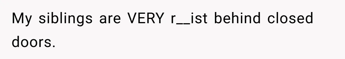 My siblings are VERY r__ist behind closed doors.