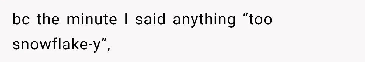 bc the minute I said anything “too snowflake-y”,