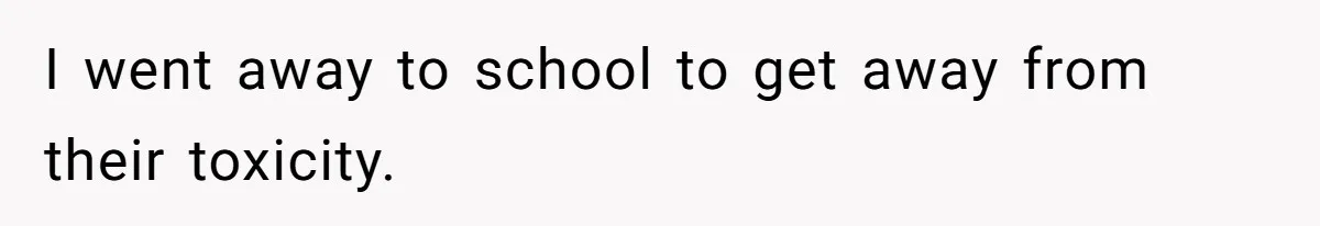 I went away to school to get away from their toxicity.
