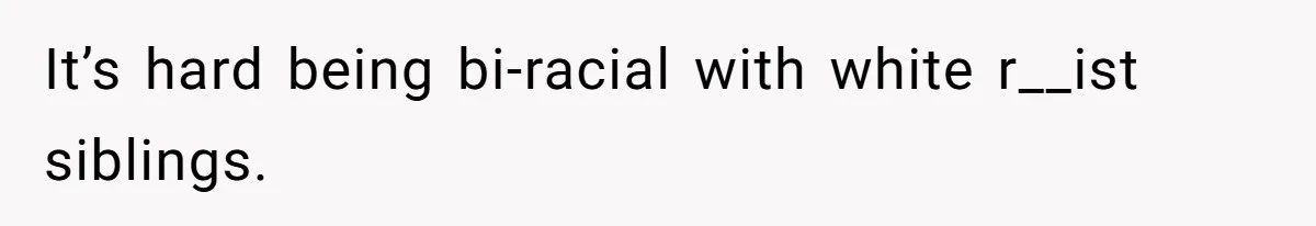 It’s hard being bi-racial with white r__ist siblings.