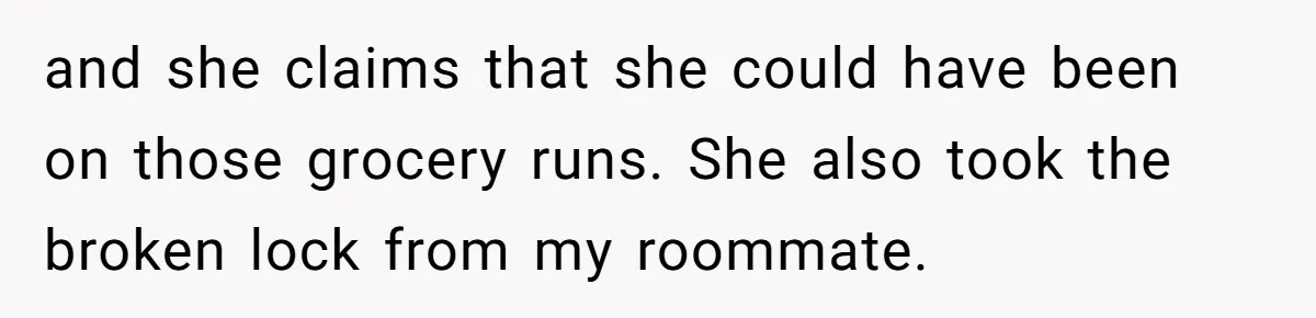 and she claims that she could have been on those grocery runs. She also took the broken lock from my roommate.