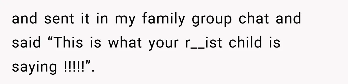 and sent it in my family group chat and said “This is what your r__ist child is saying !!!!!”.
