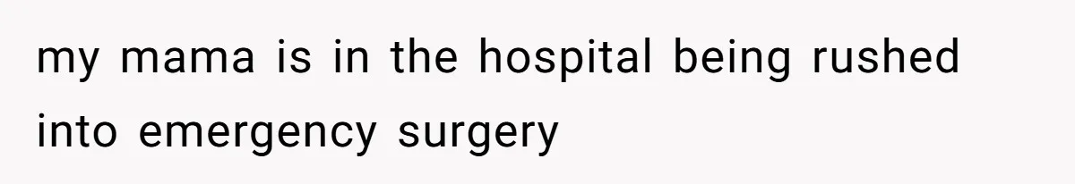 my mama is in the hospital being rushed into emergency surgery