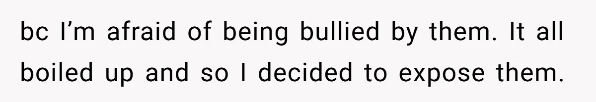 bc I’m afraid of being bullied by them. It all boiled up and so I decided to expose them.
