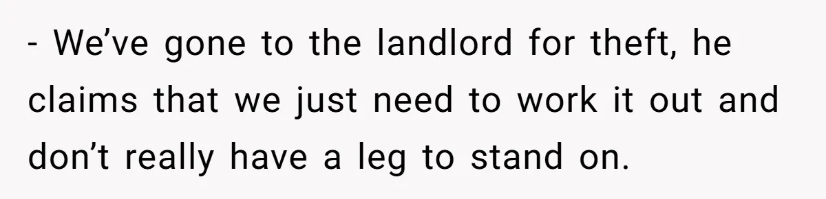 - We’ve gone to the landlord for theft, he claims that we just need to work it out and don’t really have a leg to stand on.