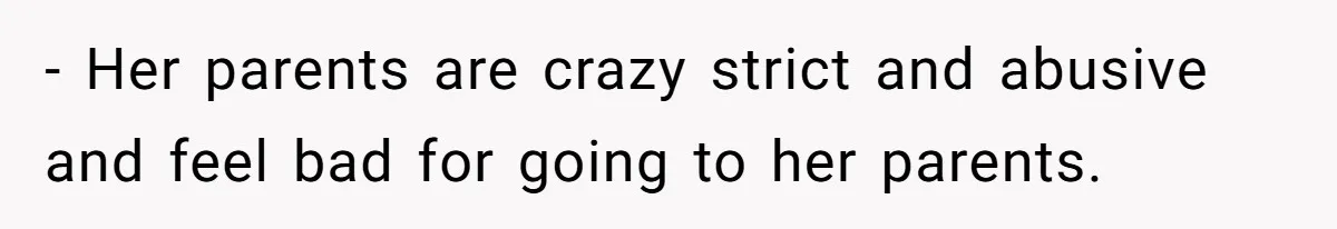 - Her parents are crazy strict and abusive and feel bad for going to her parents.