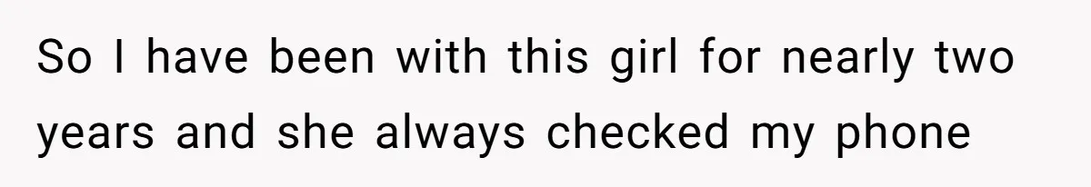 So I have been with this girl for nearly two years and she always checked my phone