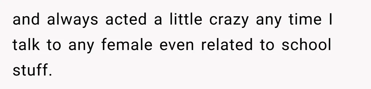 and always acted a little crazy any time I talk to any female even related to school stuff.