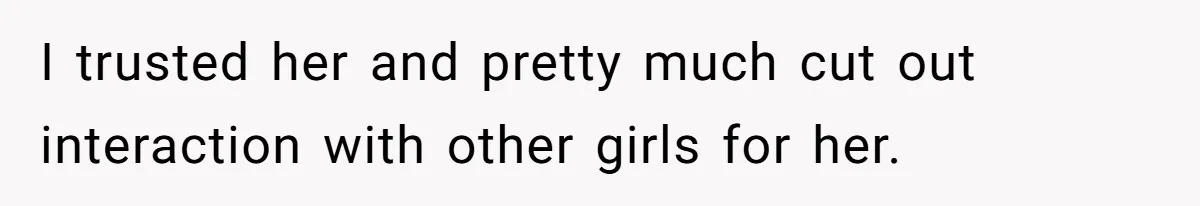 I trusted her and pretty much cut out interaction with other girls for her.
