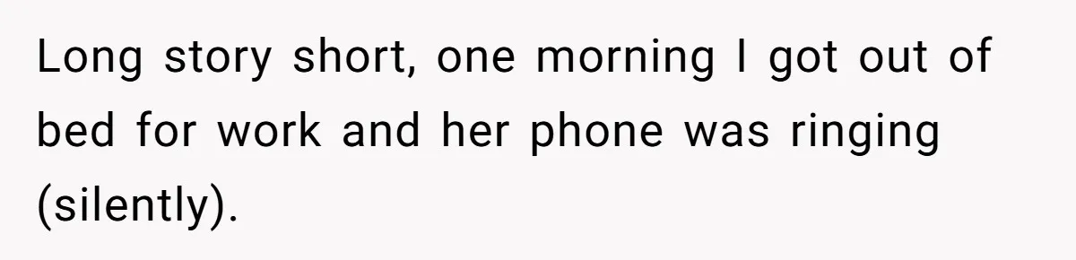 Long story short, one morning I got out of bed for work and her phone was ringing (silently).