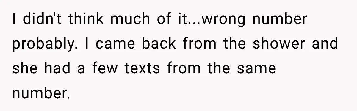 I didn't think much of it...wrong number probably. I came back from the shower and she had a few texts from the same number.