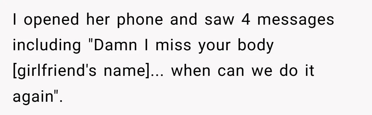 I opened her phone and saw 4 messages including "Damn I miss your body [girlfriend's name]... when can we do it again".