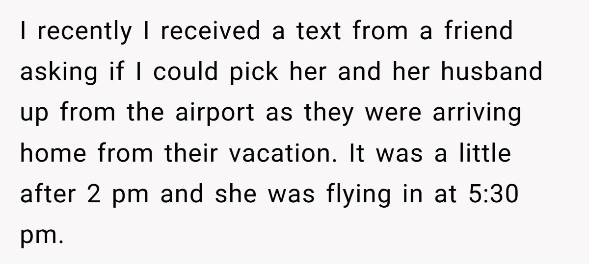 I recently I received a text from a friend asking if I could pick her and her husband up from the airport as they were arriving home from their vacation....