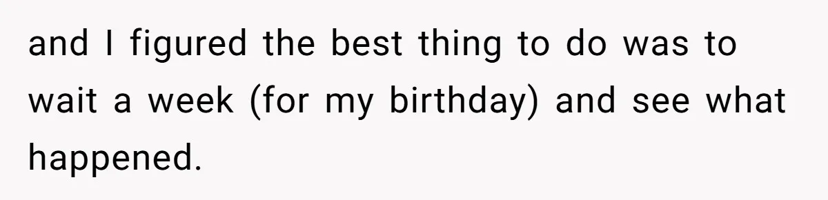 and I figured the best thing to do was to wait a week (for my birthday) and see what happened.