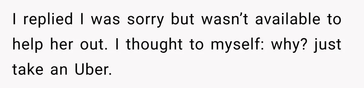 I replied I was sorry but wasn’t available to help her out. I thought to myself: why? just take an Uber.