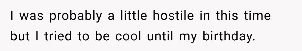 I was probably a little hostile in this time but I tried to be cool until my birthday.