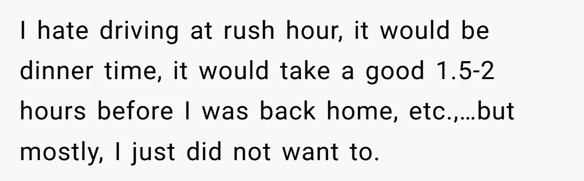 I hate driving at rush hour, it would be dinner time, it would take a good 1.5-2 hours before I was back home, etc.,…but mostly, I just did not want...