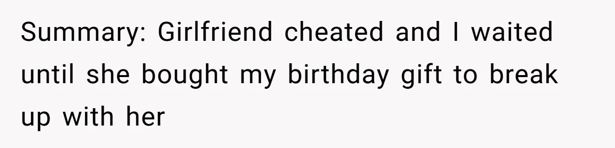 Summary: Girlfriend cheated and I waited until she bought my birthday gift to break up with her