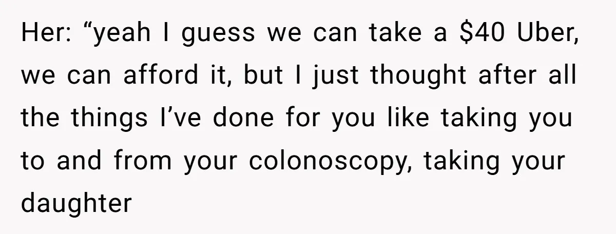 Her: “yeah I guess we can take a $40 Uber, we can afford it, but I just thought after all the things I’ve done for you like taking you to...
