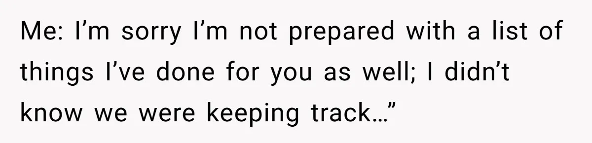 Me: I’m sorry I’m not prepared with a list of things I’ve done for you as well; I didn’t know we were keeping track…”