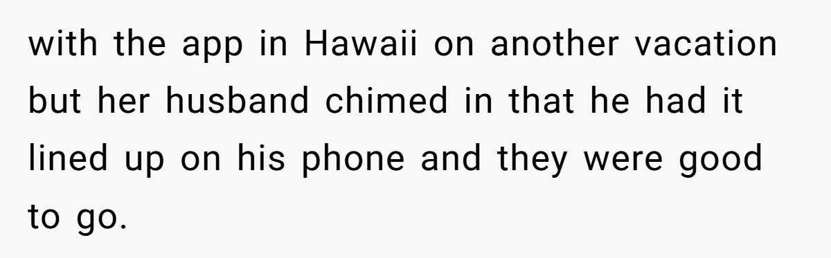 with the app in Hawaii on another vacation but her husband chimed in that he had it lined up on his phone and they were good to go.