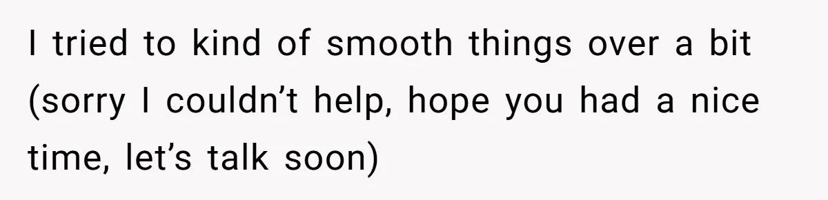 I tried to kind of smooth things over a bit (sorry I couldn’t help, hope you had a nice time, let’s talk soon)