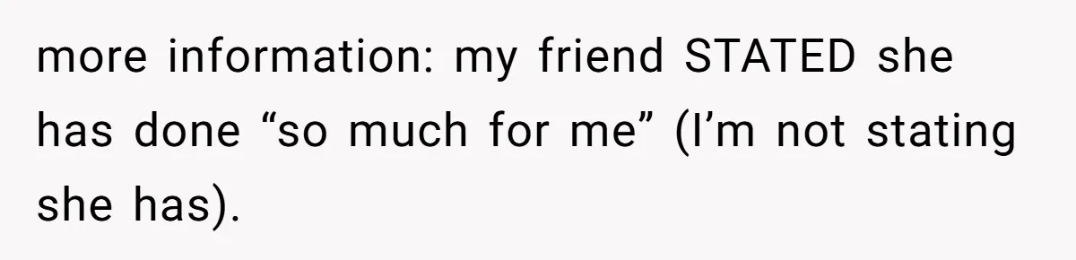 more information: my friend STATED she has done “so much for me” (I’m not stating she has).