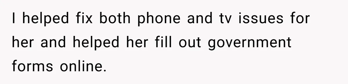 I helped fix both phone and tv issues for her and helped her fill out government forms online.
