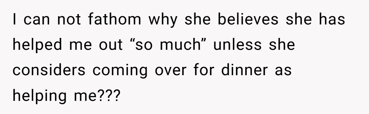 I can not fathom why she believes she has helped me out “so much” unless she considers coming over for dinner as helping me???