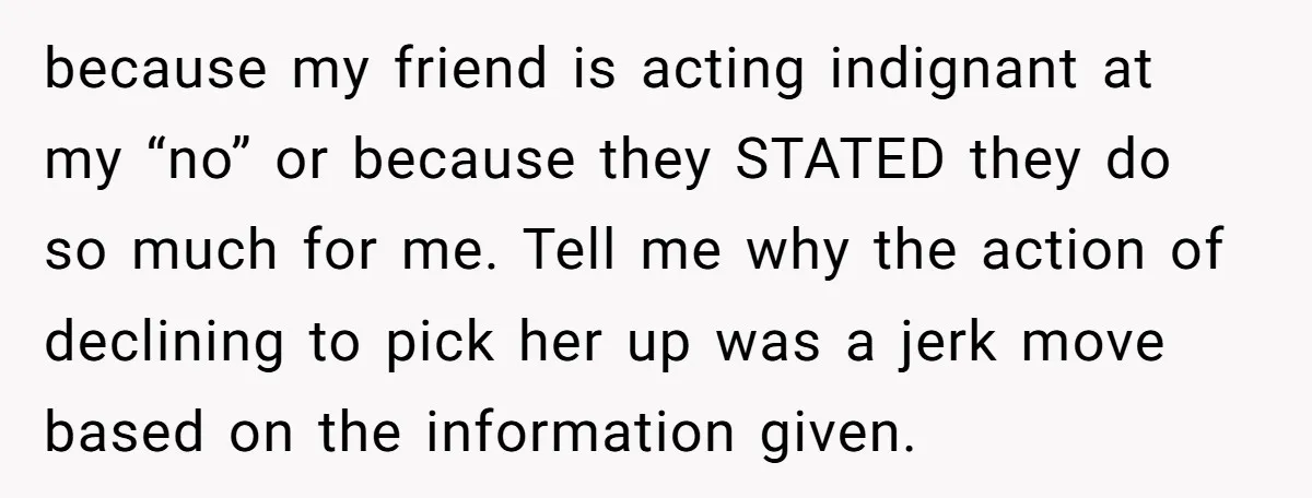 because my friend is acting indignant at my “no” or because they STATED they do so much for me. Tell me why the action of declining to pick her up...