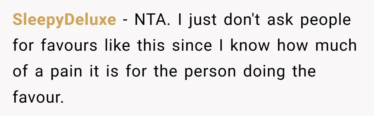 SleepyDeluxe − NTA. I just don't ask people for favours like this since I know how much of a pain it is for the person doing the favour.